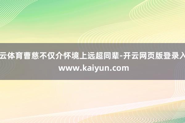 开云体育曹慈不仅介怀境上远超同辈-开云网页版登录入口 www.kaiyun.com