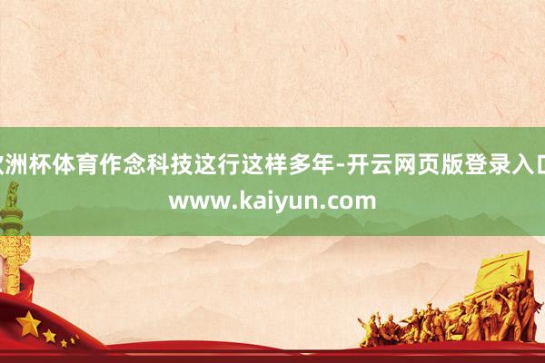 欧洲杯体育作念科技这行这样多年-开云网页版登录入口 www.kaiyun.com