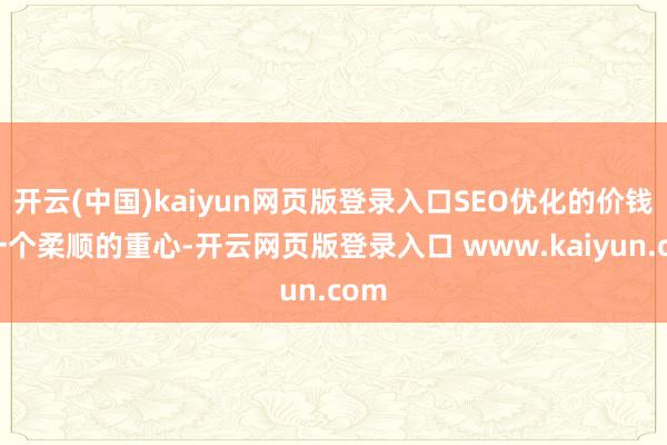 开云(中国)kaiyun网页版登录入口SEO优化的价钱是一个柔顺的重心-开云网页版登录入口 www.kaiyun.com