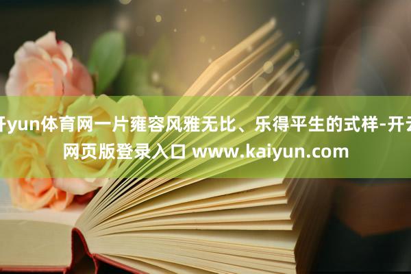 开yun体育网一片雍容风雅无比、乐得平生的式样-开云网页版登录入口 www.kaiyun.com