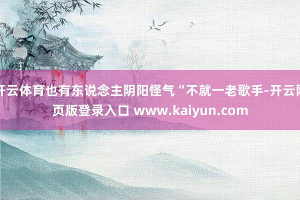 开云体育也有东说念主阴阳怪气“不就一老歌手-开云网页版登录入口 www.kaiyun.com