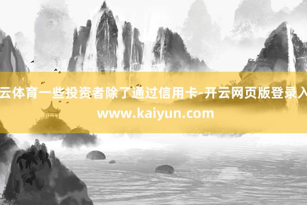 开云体育一些投资者除了通过信用卡-开云网页版登录入口 www.kaiyun.com