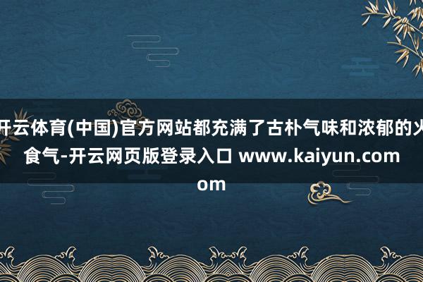 开云体育(中国)官方网站都充满了古朴气味和浓郁的火食气-开云网页版登录入口 www.kaiyun.com