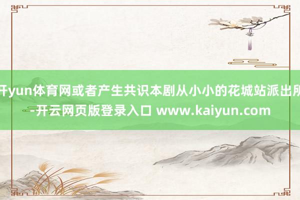 开yun体育网或者产生共识本剧从小小的花城站派出所-开云网页版登录入口 www.kaiyun.com