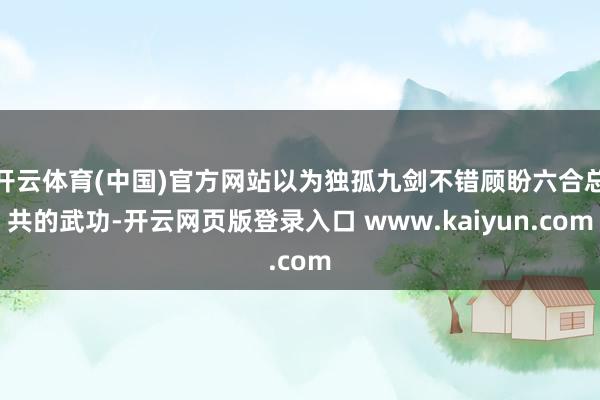 开云体育(中国)官方网站以为独孤九剑不错顾盼六合总共的武功-开云网页版登录入口 www.kaiyun.com