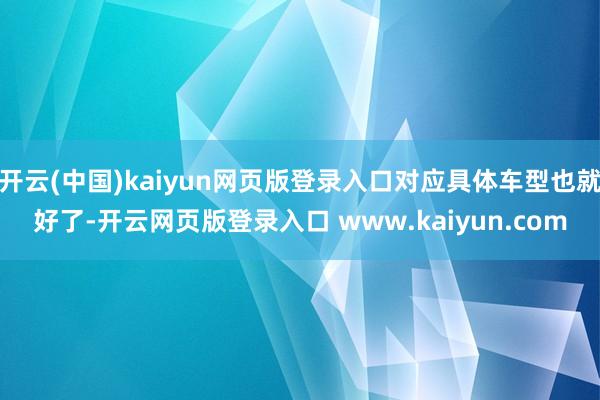 开云(中国)kaiyun网页版登录入口对应具体车型也就好了-开云网页版登录入口 www.kaiyun.com