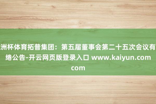 欧洲杯体育拓普集团：第五届董事会第二十五次会议有缱绻公告-开云网页版登录入口 www.kaiyun.com