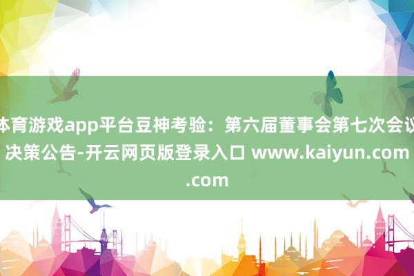 体育游戏app平台豆神考验：第六届董事会第七次会议决策公告-开云网页版登录入口 www.kaiyun.com