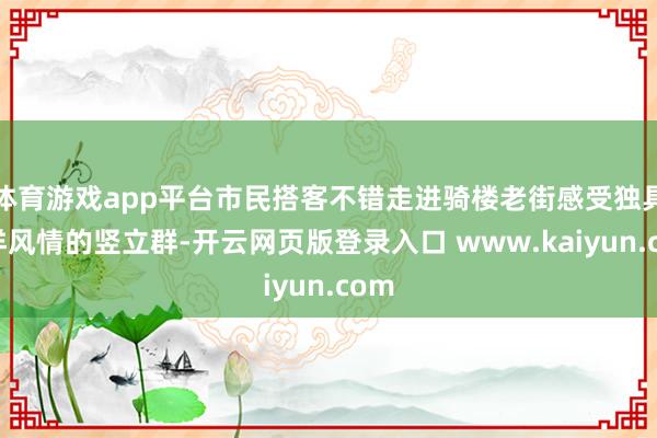 体育游戏app平台市民搭客不错走进骑楼老街感受独具南洋风情的竖立群-开云网页版登录入口 www.kaiyun.com