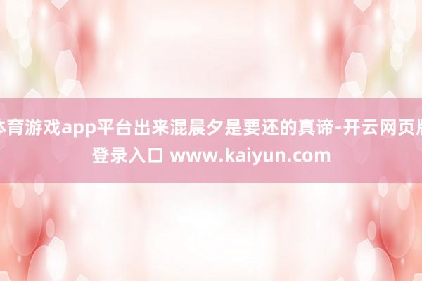 体育游戏app平台出来混晨夕是要还的真谛-开云网页版登录入口 www.kaiyun.com