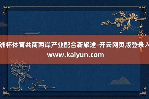 欧洲杯体育共商两岸产业配合新旅途-开云网页版登录入口 www.kaiyun.com