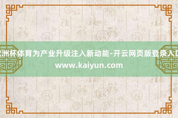 欧洲杯体育为产业升级注入新动能-开云网页版登录入口 www.kaiyun.com