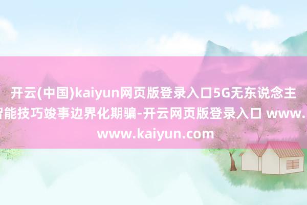 开云(中国)kaiyun网页版登录入口5G无东说念主驾驶集卡等智能技巧竣事边界化期骗-开云网页版登录入口 www.kaiyun.com