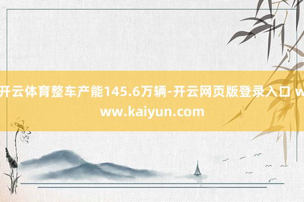 开云体育整车产能145.6万辆-开云网页版登录入口 www.kaiyun.com