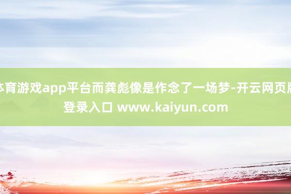 体育游戏app平台而龚彪像是作念了一场梦-开云网页版登录入口 www.kaiyun.com