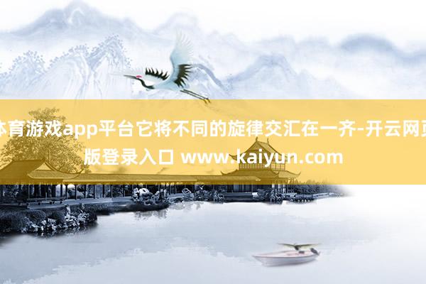 体育游戏app平台它将不同的旋律交汇在一齐-开云网页版登录入口 www.kaiyun.com