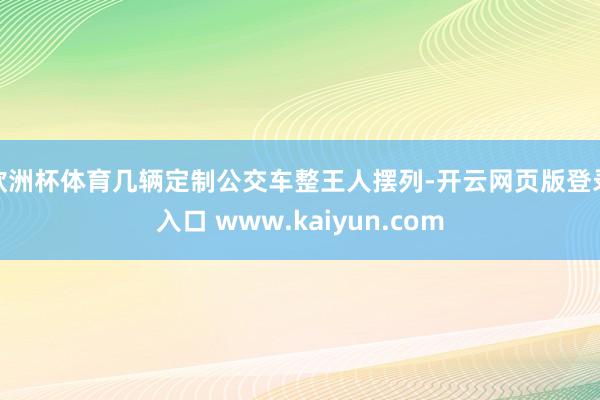 欧洲杯体育几辆定制公交车整王人摆列-开云网页版登录入口 www.kaiyun.com