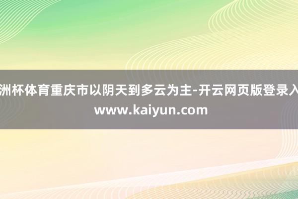欧洲杯体育重庆市以阴天到多云为主-开云网页版登录入口 www.kaiyun.com