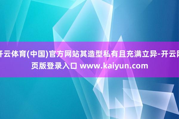 开云体育(中国)官方网站其造型私有且充满立异-开云网页版登录入口 www.kaiyun.com