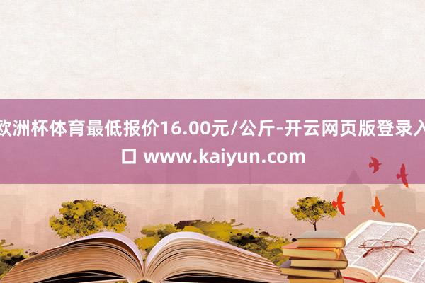 欧洲杯体育最低报价16.00元/公斤-开云网页版登录入口 www.kaiyun.com