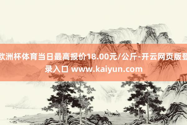 欧洲杯体育当日最高报价18.00元/公斤-开云网页版登录入口 www.kaiyun.com