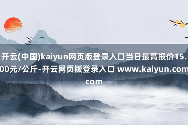 开云(中国)kaiyun网页版登录入口当日最高报价15.00元/公斤-开云网页版登录入口 www.kaiyun.com