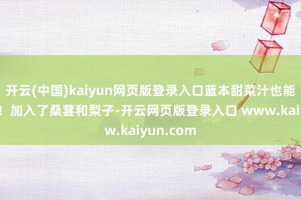 开云(中国)kaiyun网页版登录入口蓝本甜菜汁也能这样好喝！加入了桑葚和梨子-开云网页版登录入口 www.kaiyun.com