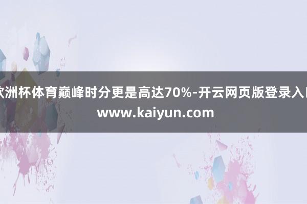 欧洲杯体育巅峰时分更是高达70%-开云网页版登录入口 www.kaiyun.com