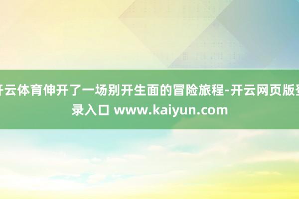 开云体育伸开了一场别开生面的冒险旅程-开云网页版登录入口 www.kaiyun.com