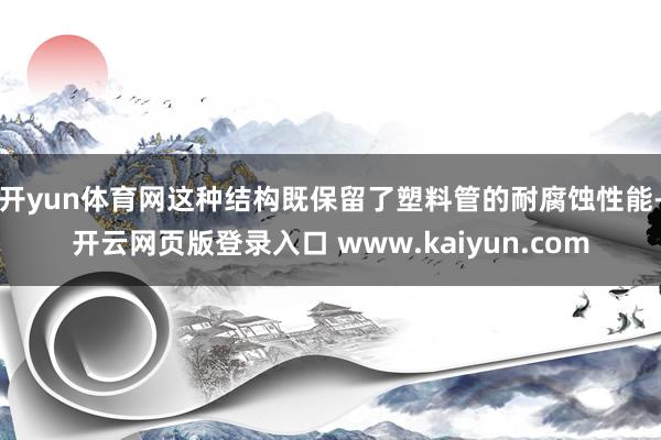 开yun体育网这种结构既保留了塑料管的耐腐蚀性能-开云网页版登录入口 www.kaiyun.com