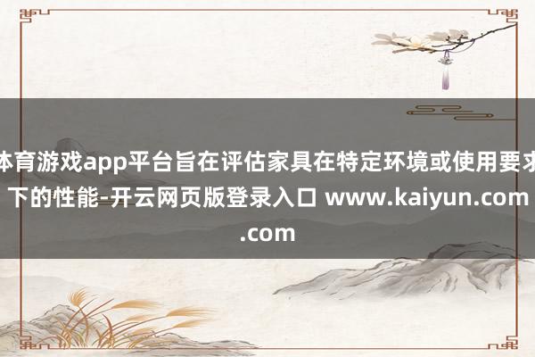 体育游戏app平台旨在评估家具在特定环境或使用要求下的性能-开云网页版登录入口 www.kaiyun.com