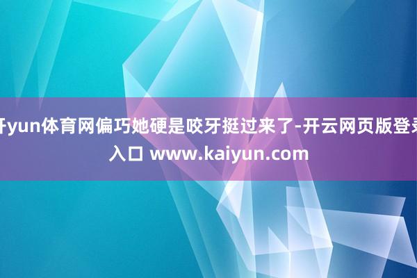 开yun体育网偏巧她硬是咬牙挺过来了-开云网页版登录入口 www.kaiyun.com