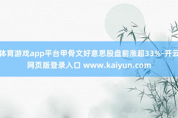 体育游戏app平台甲骨文好意思股盘前涨超33%-开云网页版登录入口 www.kaiyun.com