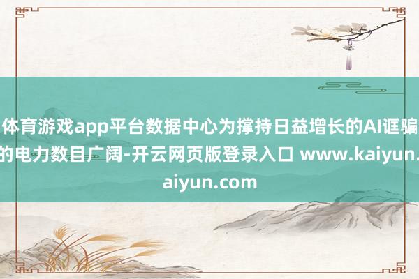 体育游戏app平台数据中心为撑持日益增长的AI诓骗滥用的电力数目广阔-开云网页版登录入口 www.kaiyun.com