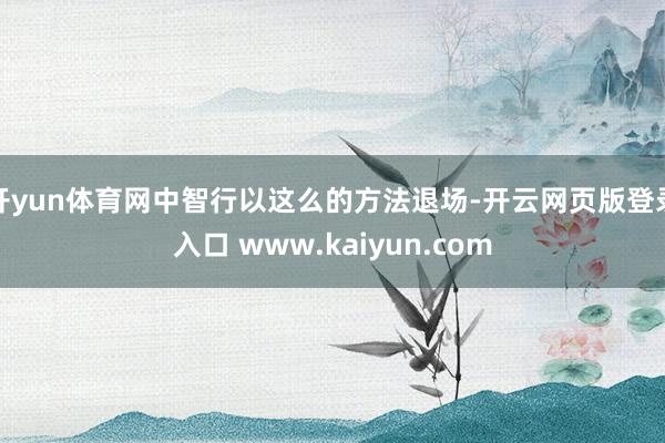 开yun体育网中智行以这么的方法退场-开云网页版登录入口 www.kaiyun.com
