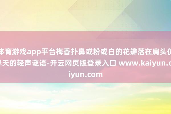 体育游戏app平台梅香扑鼻或粉或白的花瓣落在肩头仿佛春天的轻声谜语-开云网页版登录入口 www.kaiyun.com