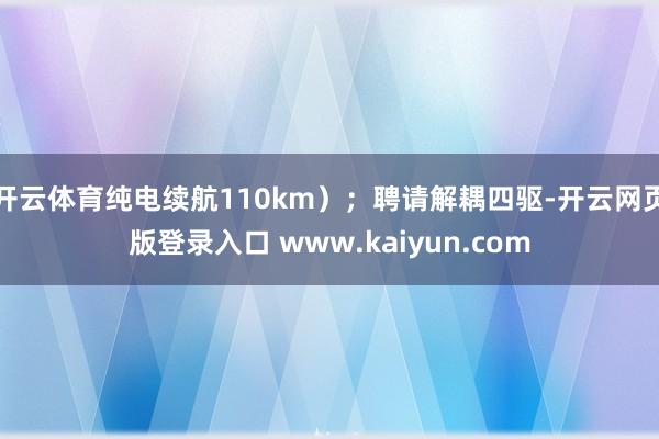开云体育纯电续航110km);聘请解耦四驱-开云网页版登录入口 www.kaiyun.com