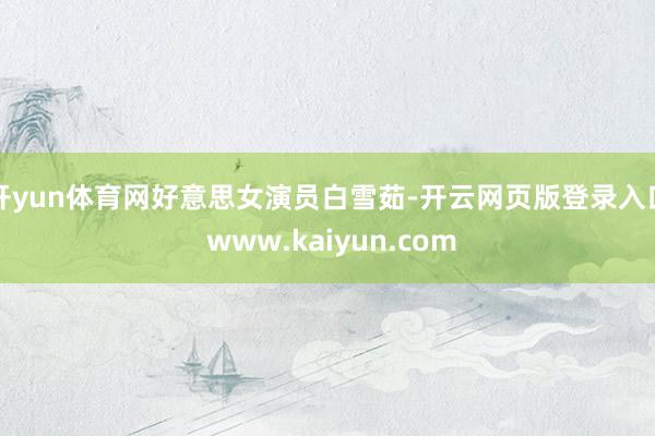 开yun体育网好意思女演员白雪茹-开云网页版登录入口 www.kaiyun.com