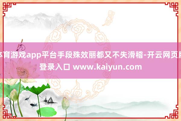 体育游戏app平台手段殊效丽都又不失滑稽-开云网页版登录入口 www.kaiyun.com