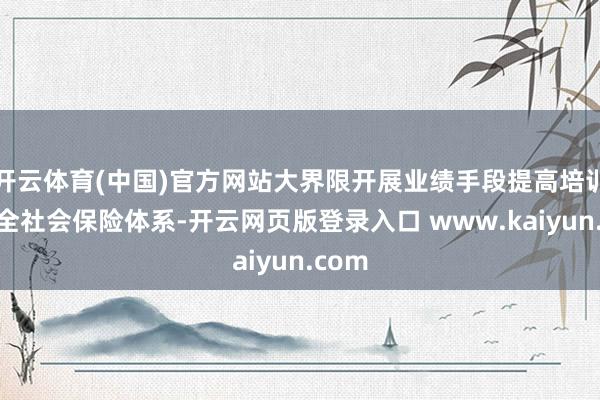 开云体育(中国)官方网站大界限开展业绩手段提高培训；健全社会保险体系-开云网页版登录入口 www.kaiyun.com