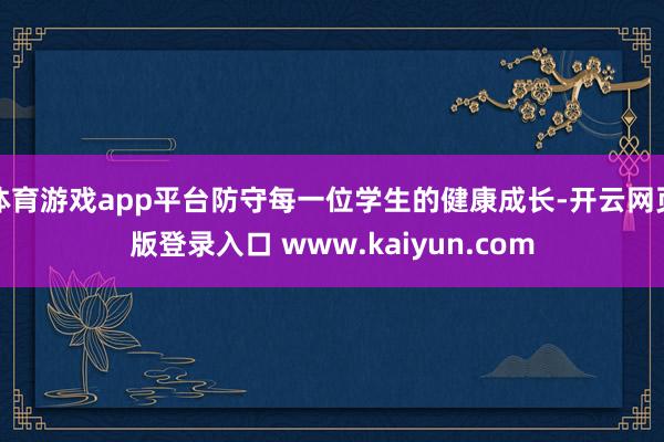 体育游戏app平台防守每一位学生的健康成长-开云网页版登录入口 www.kaiyun.com