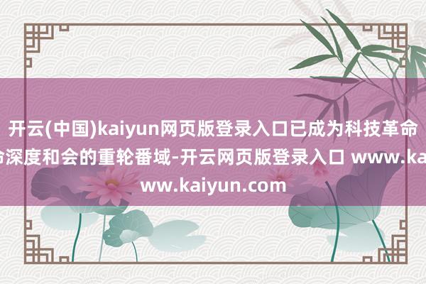 开云(中国)kaiyun网页版登录入口已成为科技革命和产业革命深度和会的重轮番域-开云网页版登录入口 www.kaiyun.com