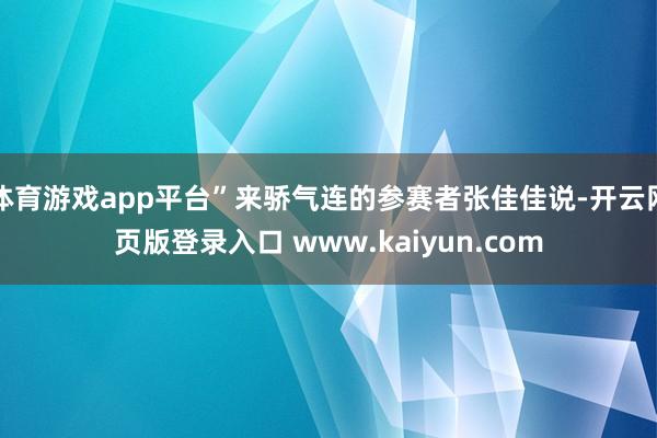 体育游戏app平台”来骄气连的参赛者张佳佳说-开云网页版登录入口 www.kaiyun.com