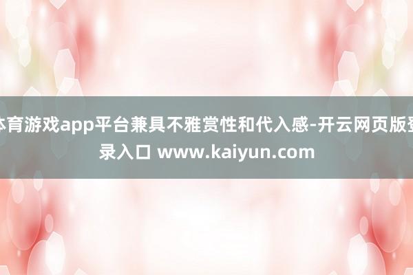 体育游戏app平台兼具不雅赏性和代入感-开云网页版登录入口 www.kaiyun.com