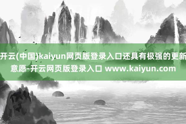 开云(中国)kaiyun网页版登录入口还具有极强的更新意愿-开云网页版登录入口 www.kaiyun.com