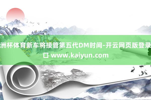 欧洲杯体育新车将接管第五代DM时间-开云网页版登录入口 www.kaiyun.com