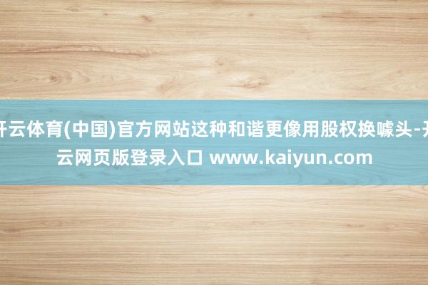 开云体育(中国)官方网站这种和谐更像用股权换噱头-开云网页版登录入口 www.kaiyun.com