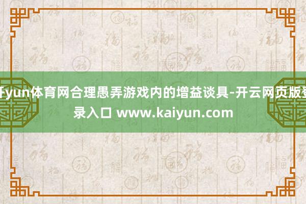 开yun体育网合理愚弄游戏内的增益谈具-开云网页版登录入口 www.kaiyun.com