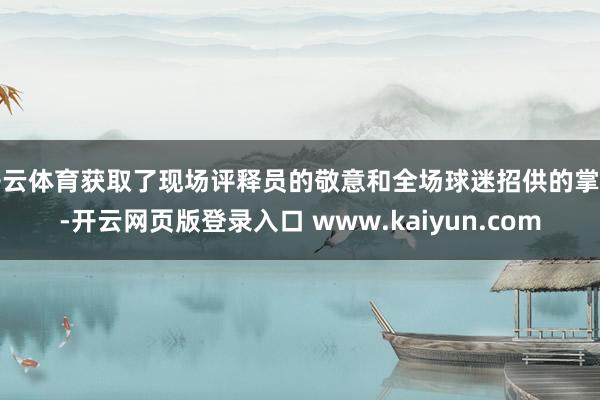 开云体育获取了现场评释员的敬意和全场球迷招供的掌声-开云网页版登录入口 www.kaiyun.com