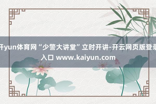 开yun体育网“少警大讲堂”立时开讲-开云网页版登录入口 www.kaiyun.com